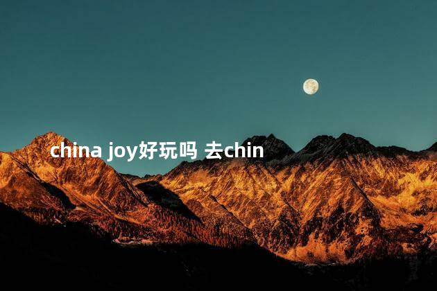 china joy好玩吗 去chinajoy的男生心理